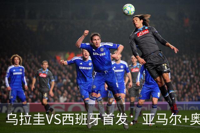 乌拉圭VS西班牙首发：亚马尔+奥亚萨瓦尔 巴尔韦德出战