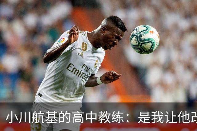小川航基的高中教练：是我让他改踢前锋，他的进球欲望非常强烈