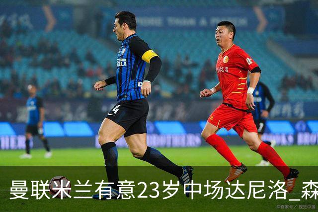曼联米兰有意23岁中场达尼洛 森林要价约4000万欧