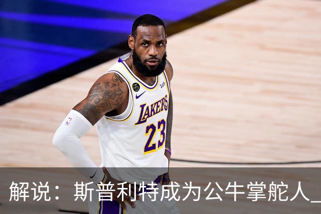 解说：斯普利特成为公牛掌舵人 开拓者老板坚信自己的运营逻辑？