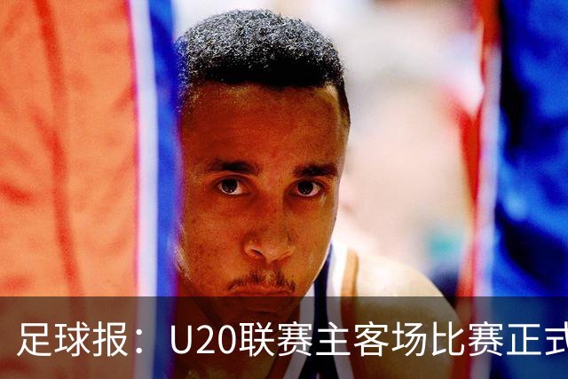 足球报：U20联赛主客场比赛正式开启，冠军和中冠第4争夺中乙资格