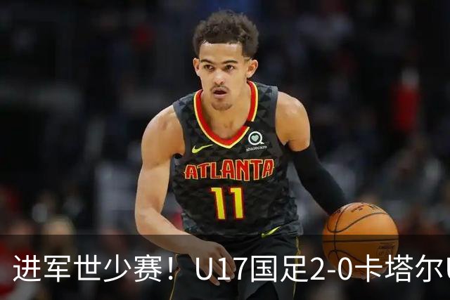 进军世少赛！U17国足2-0卡塔尔U17小组出线 何思凡破门张伯霖建功