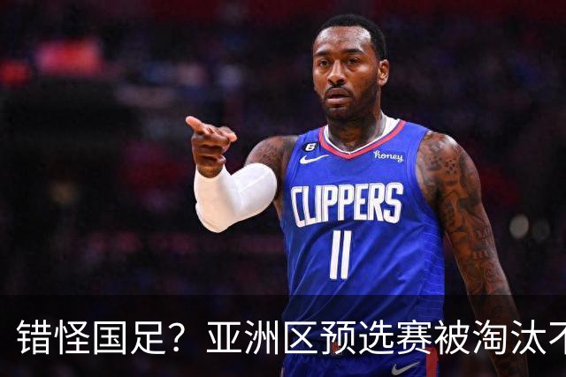 错怪国足？亚洲区预选赛被淘汰不冤！同组4对手世界杯首战均不败