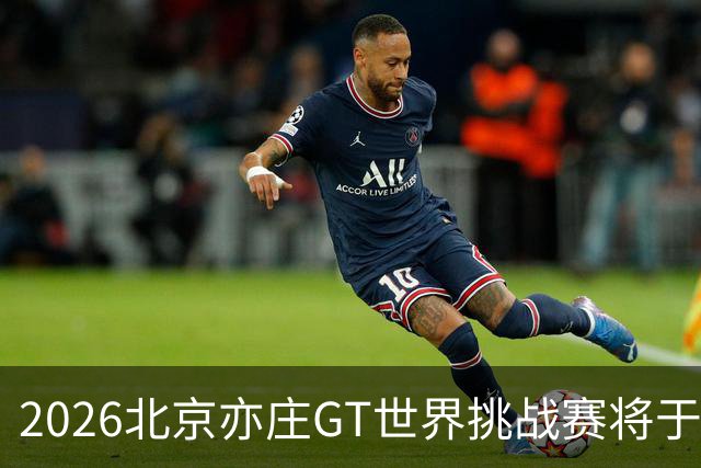 2026北京亦庄GT世界挑战赛将于10月2日至4日举行